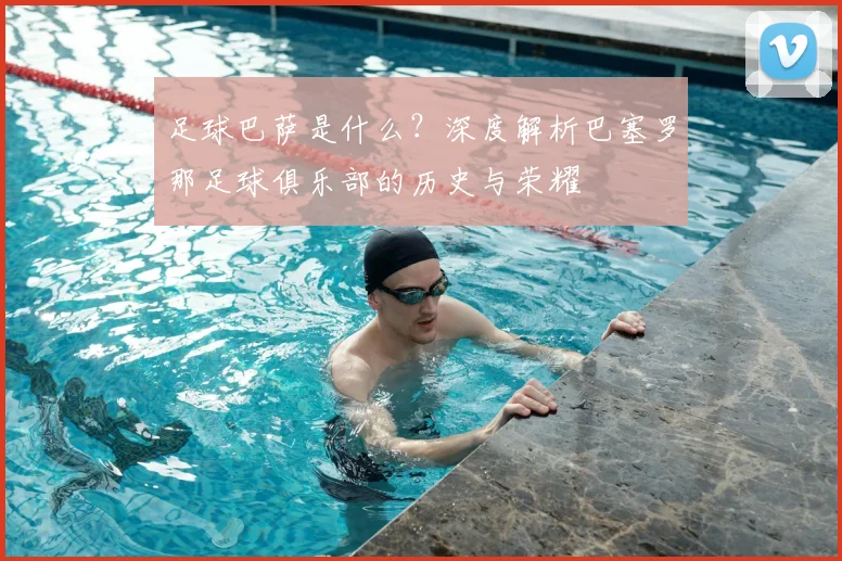 足球巴萨是什么？深度解析巴塞罗那足球俱乐部的历史与荣耀