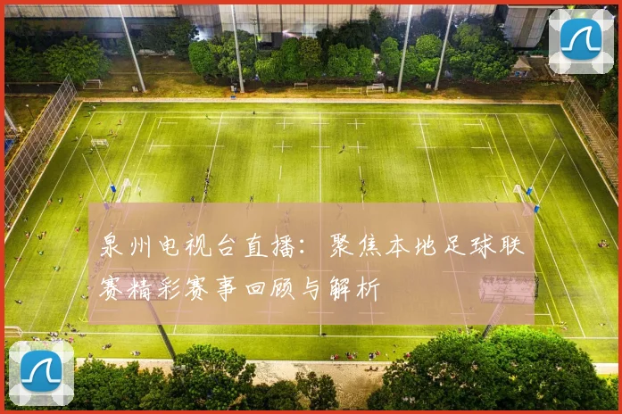 泉州电视台直播：聚焦本地足球联赛精彩赛事回顾与解析