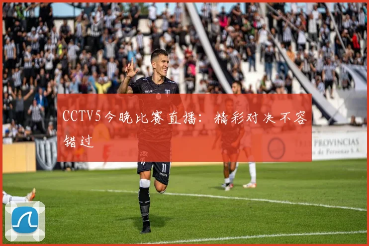 CCTV5今晚比赛直播：精彩对决不容错过