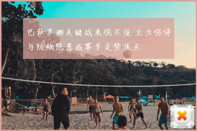 巴萨罗娜关键战表现不佳 主力伤停与防线隐患成赛季走势焦点