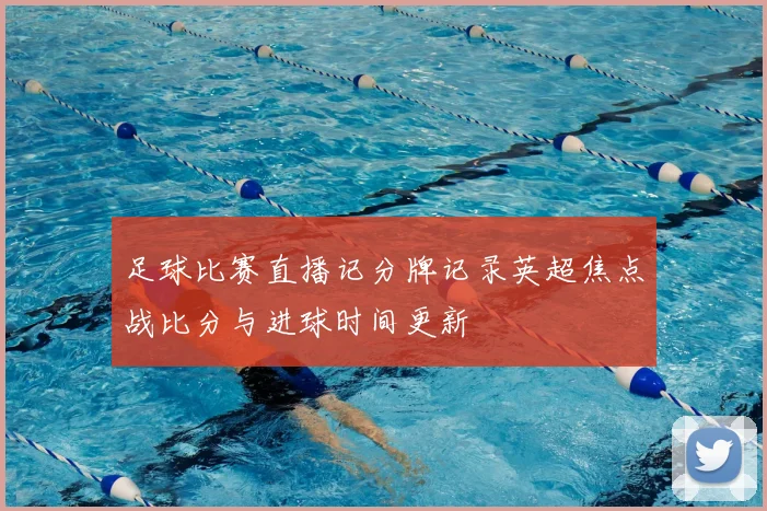 足球比赛直播记分牌记录英超焦点战比分与进球时间更新