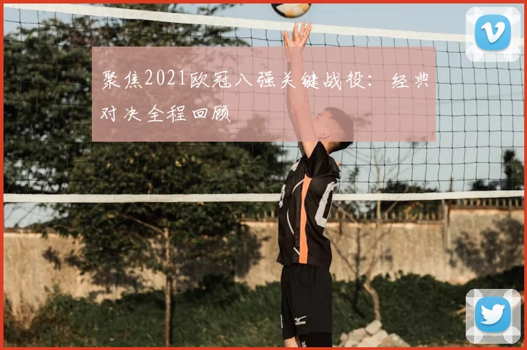 聚焦2021欧冠八强关键战役：经典对决全程回顾