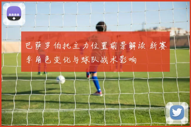 巴萨罗伯托主力位置前景解读 新赛季角色变化与球队战术影响