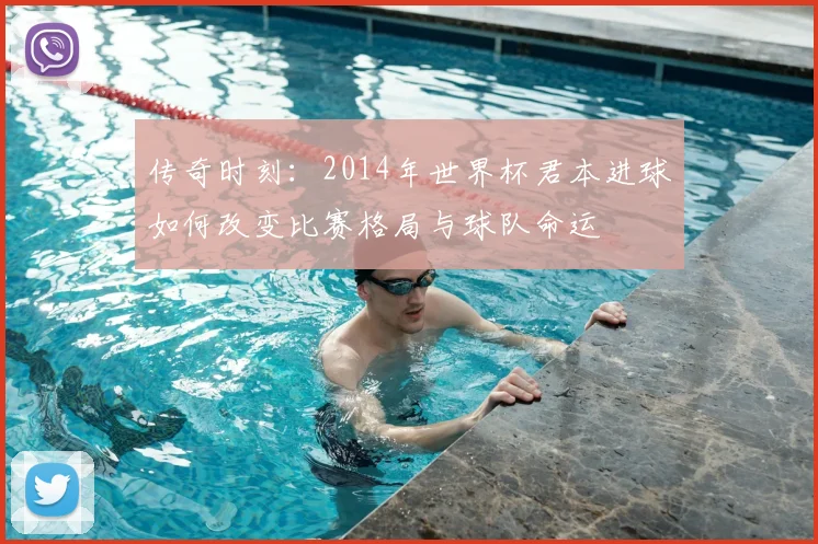 传奇时刻：2014年世界杯君本进球如何改变比赛格局与球队命运