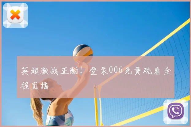 英超激战正酣！登录006免费观看全程直播