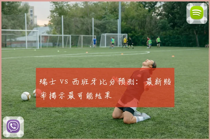 瑞士 vs 西班牙比分预测：最新赔率揭示最可能结果