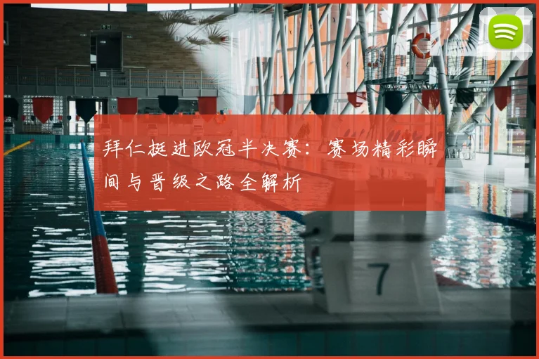 拜仁挺进欧冠半决赛：赛场精彩瞬间与晋级之路全解析