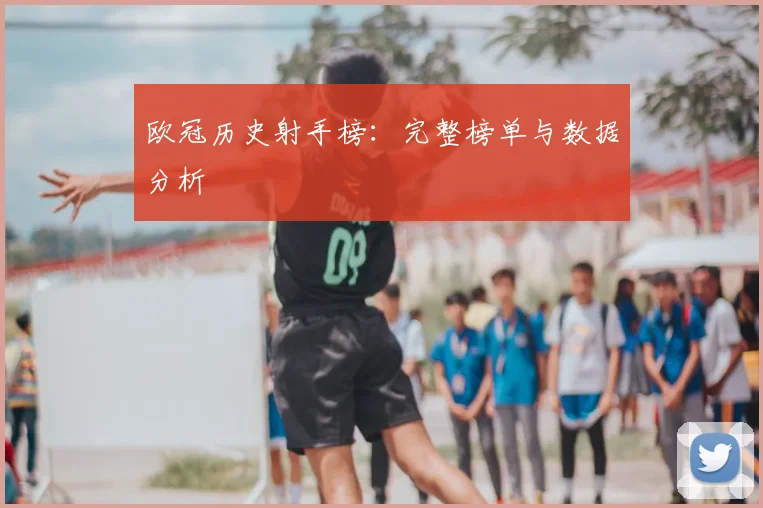 欧冠历史射手榜：完整榜单与数据分析