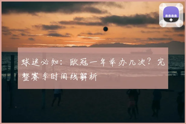 球迷必知：欧冠一年举办几次？完整赛季时间线解析