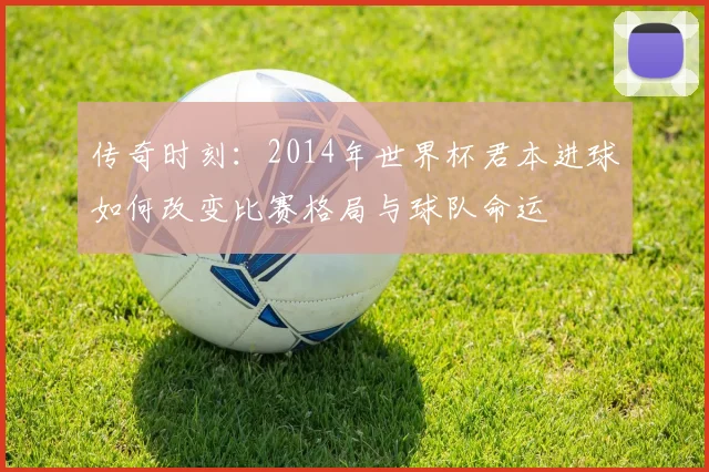 传奇时刻：2014年世界杯君本进球如何改变比赛格局与球队命运