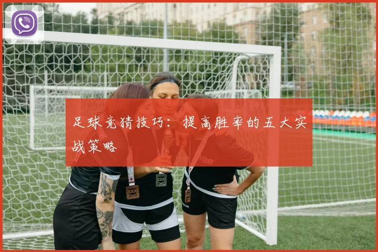 足球竞猜技巧：提高胜率的五大实战策略