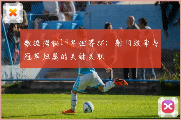 数据揭秘14年世界杯：射门效率与冠军归属的关键关联