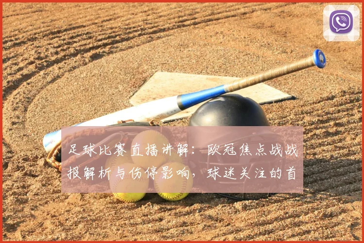 足球比赛直播讲解：欧冠焦点战战报解析与伤停影响，球迷关注的首发与比分看点