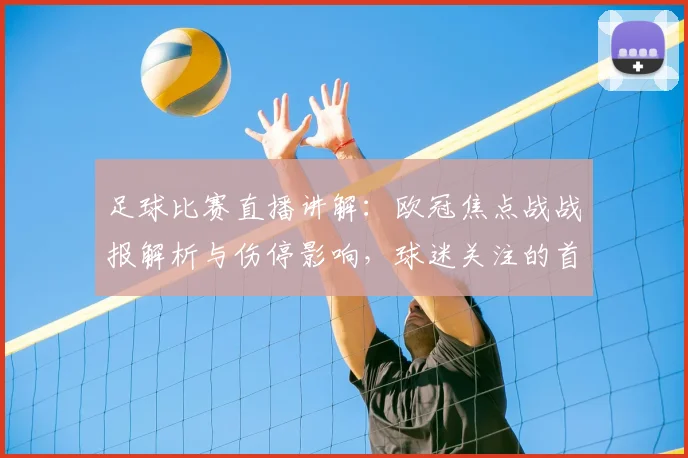 足球比赛直播讲解：欧冠焦点战战报解析与伤停影响，球迷关注的首发与比分看点