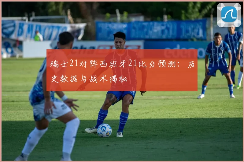 瑞士21对阵西班牙21比分预测：历史数据与战术揭秘