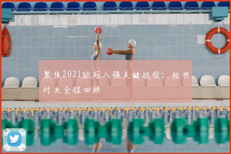 聚焦2021欧冠八强关键战役：经典对决全程回顾