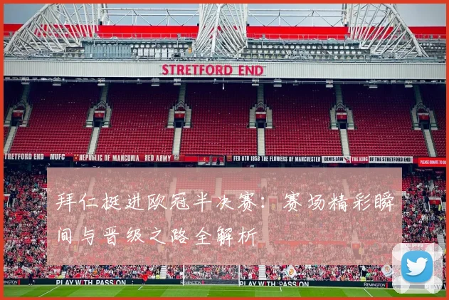 拜仁挺进欧冠半决赛：赛场精彩瞬间与晋级之路全解析