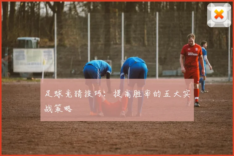 足球竞猜技巧：提高胜率的五大实战策略