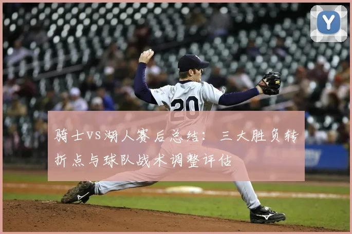骑士vs湖人赛后总结：三大胜负转折点与球队战术调整评估