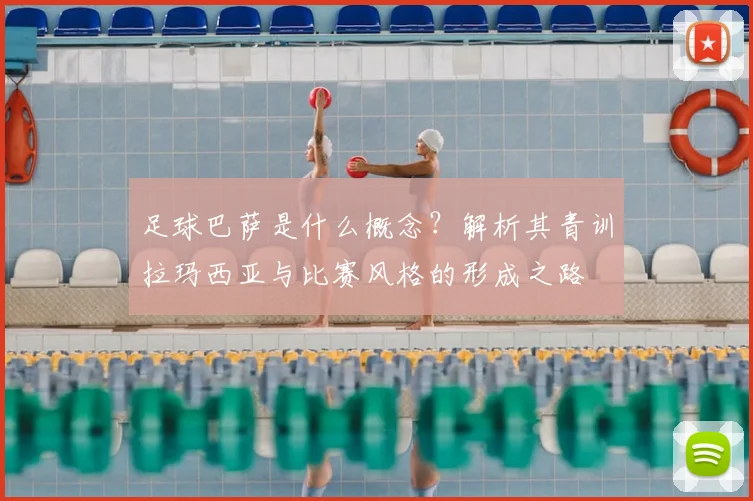 足球巴萨是什么概念？解析其青训拉玛西亚与比赛风格的形成之路