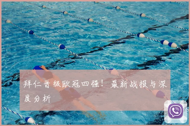 拜仁晋级欧冠四强！最新战报与深度分析