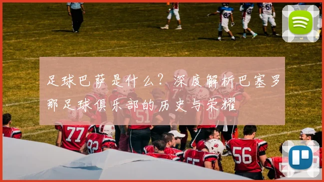 足球巴萨是什么？深度解析巴塞罗那足球俱乐部的历史与荣耀