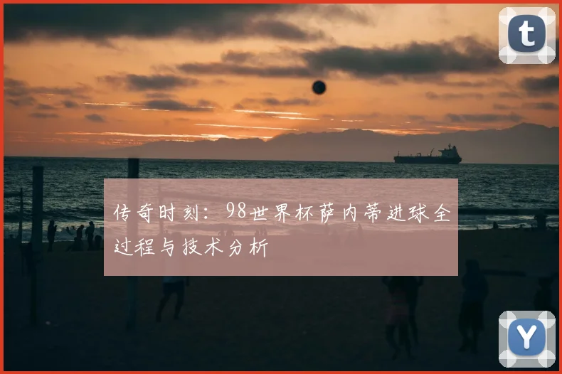 传奇时刻：98世界杯萨内蒂进球全过程与技术分析