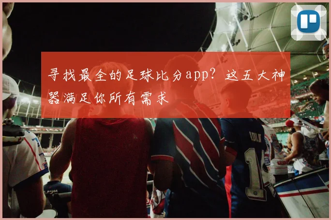 寻找最全的足球比分app？这五大神器满足你所有需求