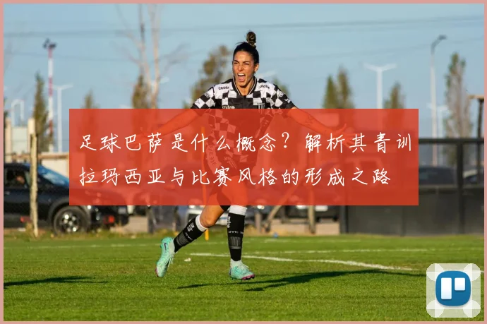 足球巴萨是什么概念？解析其青训拉玛西亚与比赛风格的形成之路