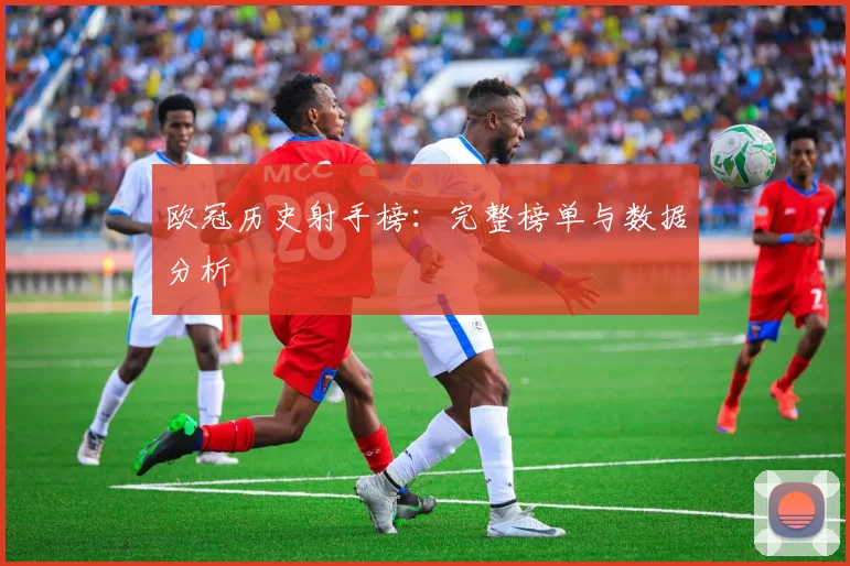 欧冠历史射手榜：完整榜单与数据分析