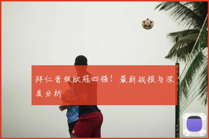 拜仁晋级欧冠四强！最新战报与深度分析