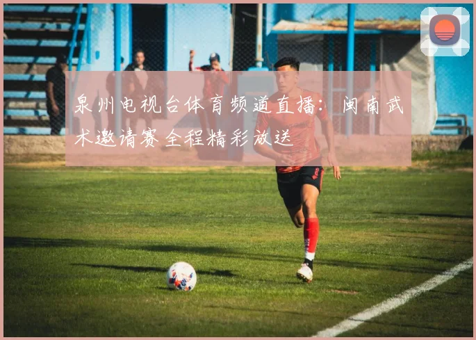 泉州电视台体育频道直播：闽南武术邀请赛全程精彩放送