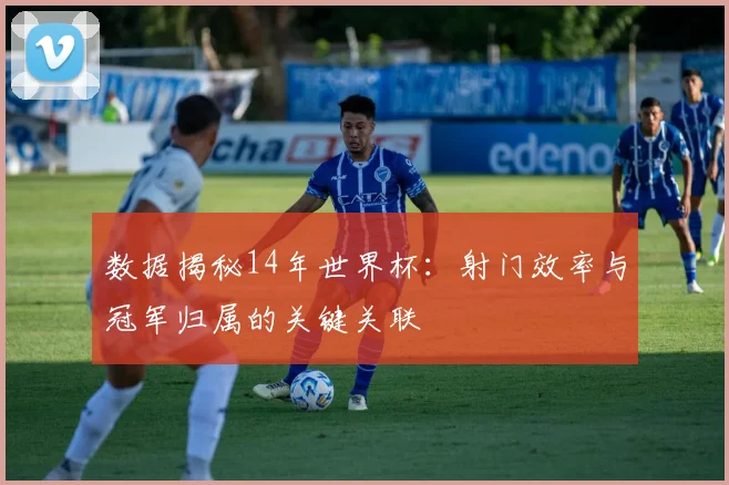 数据揭秘14年世界杯：射门效率与冠军归属的关键关联