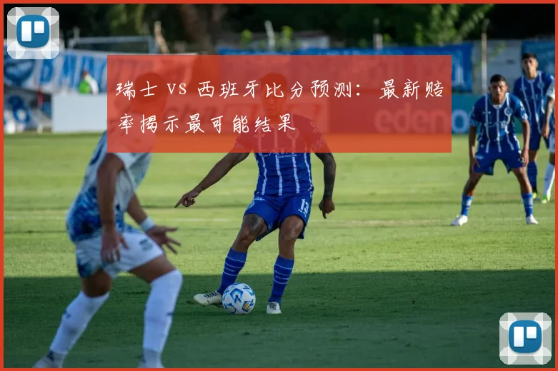 瑞士 vs 西班牙比分预测：最新赔率揭示最可能结果