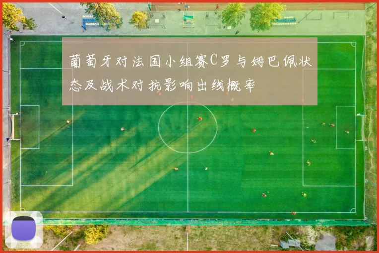 葡萄牙对法国小组赛C罗与姆巴佩状态及战术对抗影响出线概率