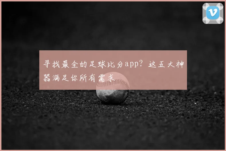 寻找最全的足球比分app？这五大神器满足你所有需求