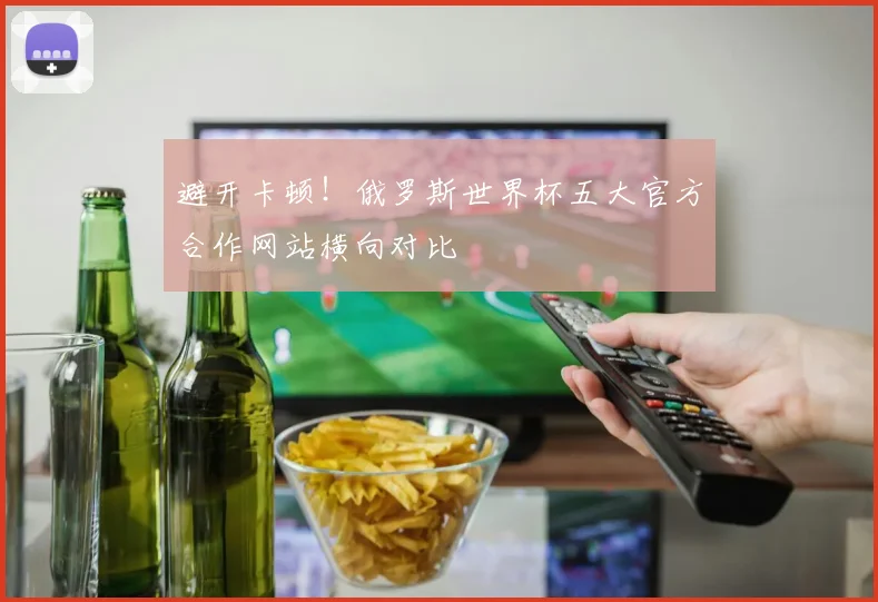 避开卡顿！俄罗斯世界杯五大官方合作网站横向对比
