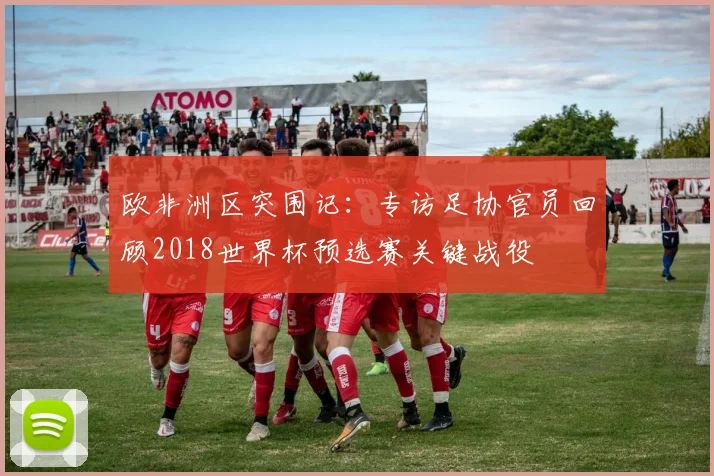 欧非洲区突围记：专访足协官员回顾2018世界杯预选赛关键战役