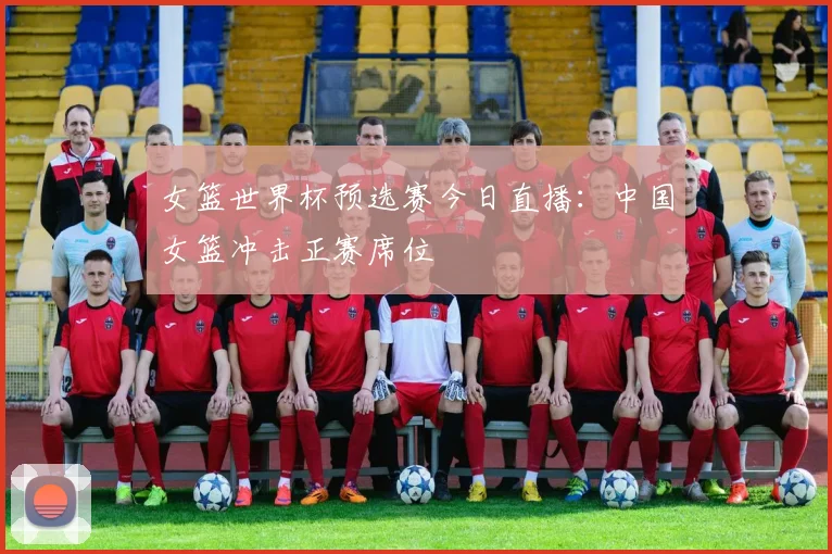 女篮世界杯预选赛今日直播：中国女篮冲击正赛席位