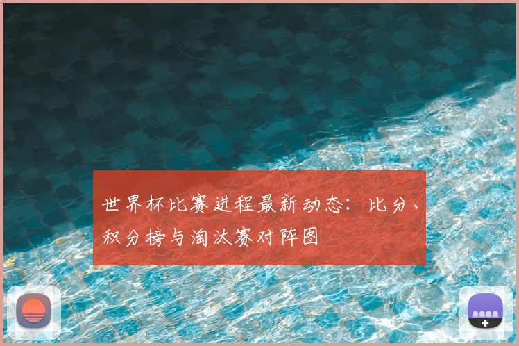 世界杯比赛进程最新动态：比分、积分榜与淘汰赛对阵图