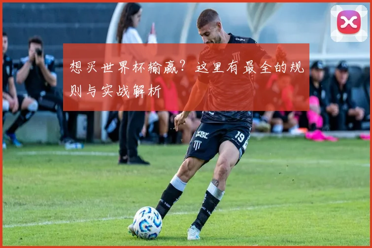想买世界杯输赢?这里有最全的规则与实战解析