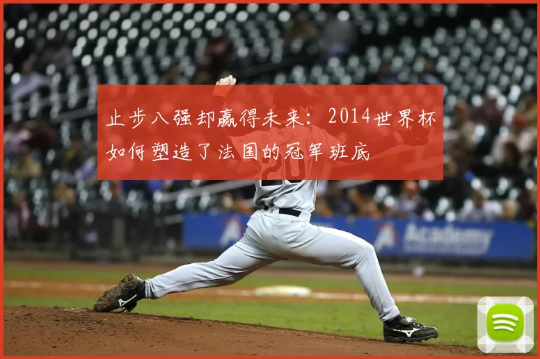 止步八强却赢得未来：2014世界杯如何塑造了法国的冠军班底
