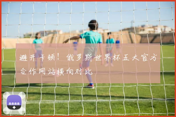 避开卡顿！俄罗斯世界杯五大官方合作网站横向对比