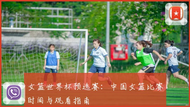 女篮世界杯预选赛：中国女篮比赛时间与观看指南