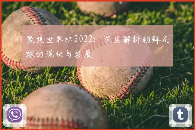 聚焦世界杯2022：深度解析朝鲜足球的现状与发展