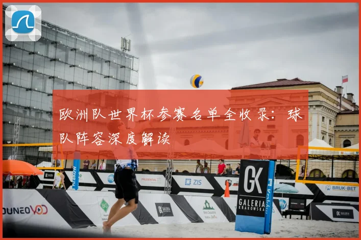 欧洲队世界杯参赛名单全收录：球队阵容深度解读