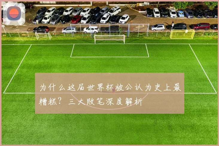 为什么这届世界杯被公认为史上最糟糕？三大败笔深度解析