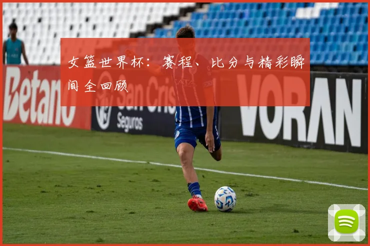 女篮世界杯：赛程、比分与精彩瞬间全回顾