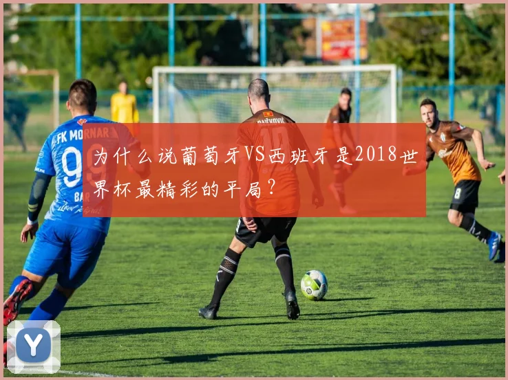 为什么说葡萄牙VS西班牙是2018世界杯最精彩的平局？