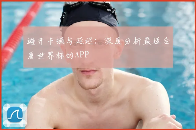 避开卡顿与延迟：深度分析最适合看世界杯的APP